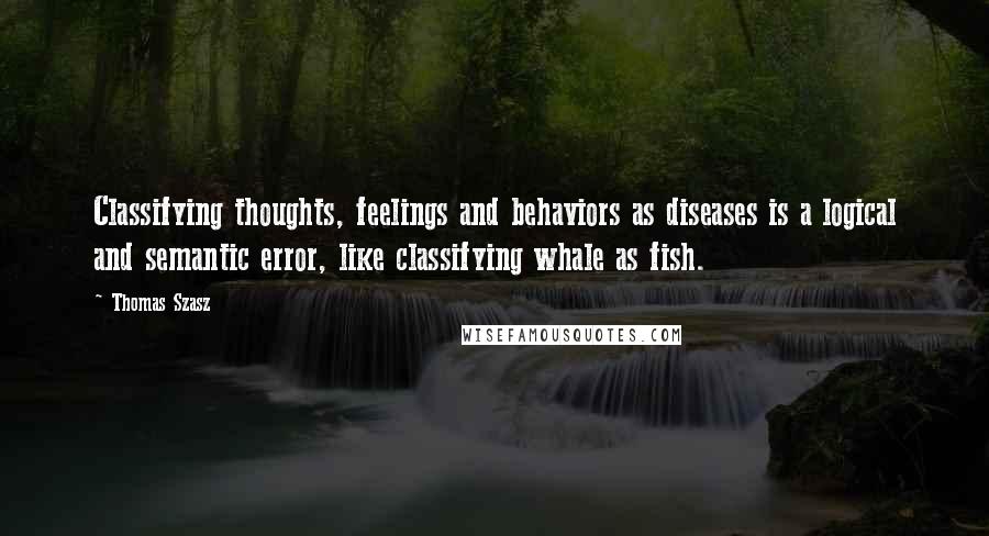 Thomas Szasz Quotes: Classifying thoughts, feelings and behaviors as diseases is a logical and semantic error, like classifying whale as fish.