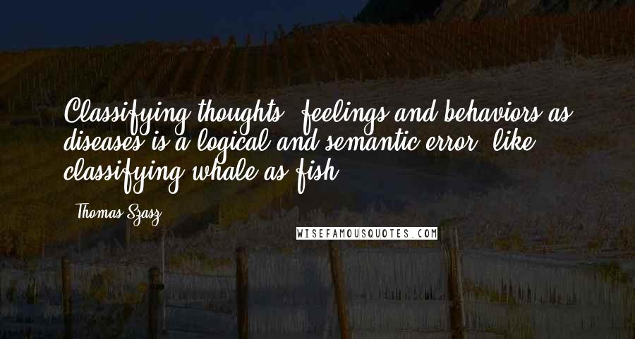 Thomas Szasz Quotes: Classifying thoughts, feelings and behaviors as diseases is a logical and semantic error, like classifying whale as fish.