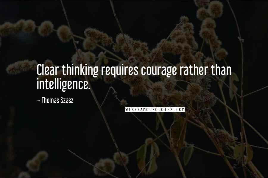 Thomas Szasz Quotes: Clear thinking requires courage rather than intelligence.