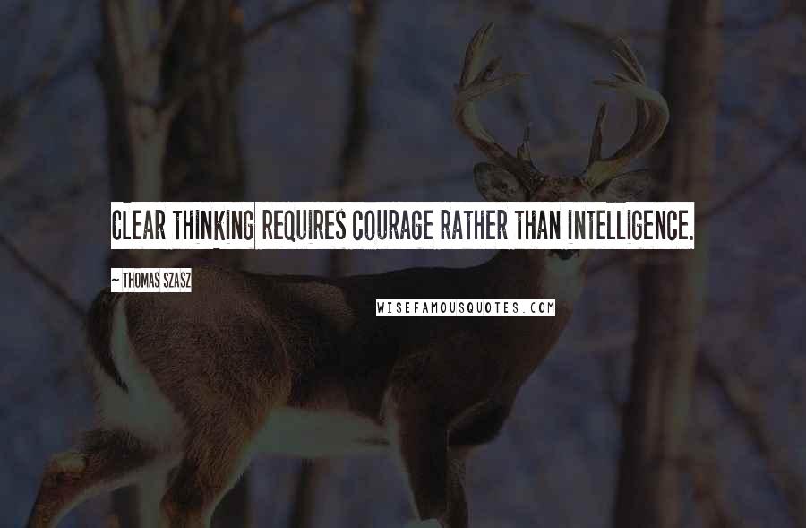 Thomas Szasz Quotes: Clear thinking requires courage rather than intelligence.