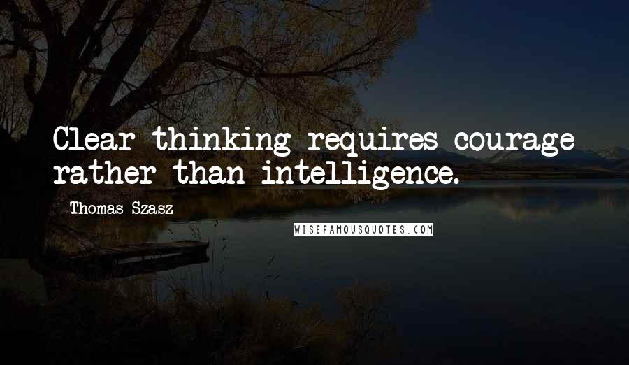 Thomas Szasz Quotes: Clear thinking requires courage rather than intelligence.