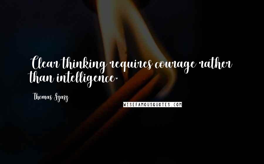 Thomas Szasz Quotes: Clear thinking requires courage rather than intelligence.