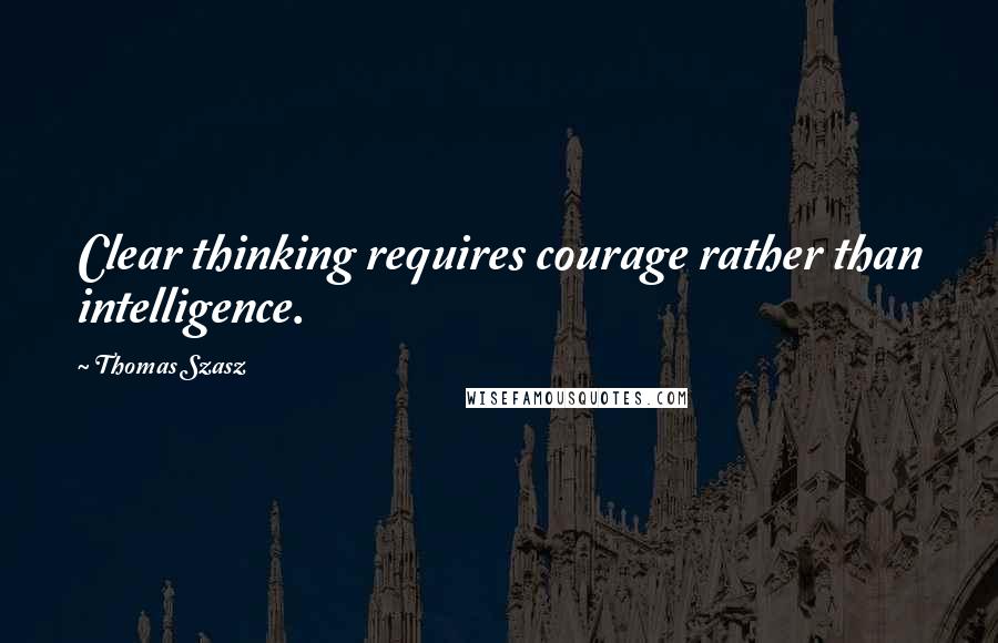 Thomas Szasz Quotes: Clear thinking requires courage rather than intelligence.