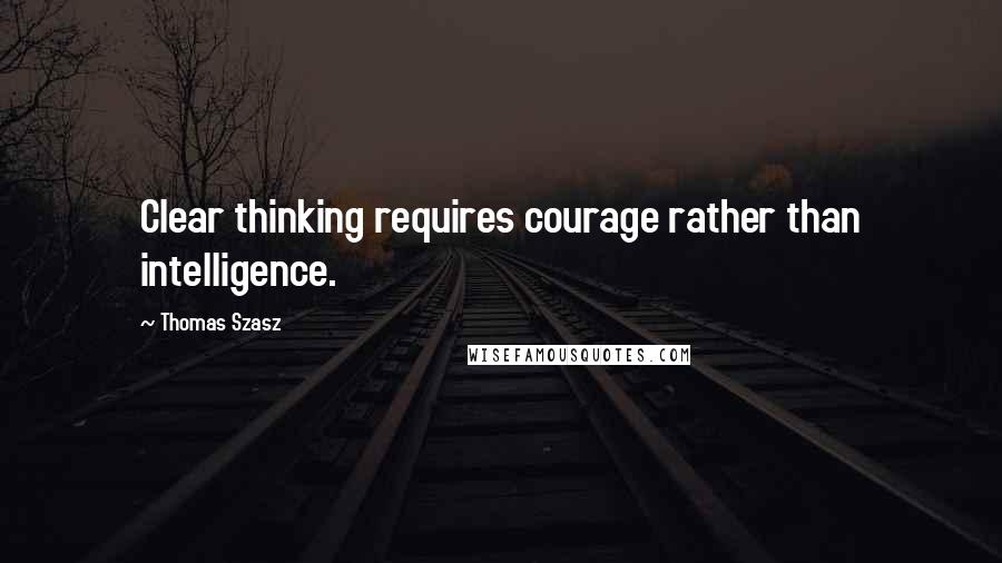 Thomas Szasz Quotes: Clear thinking requires courage rather than intelligence.