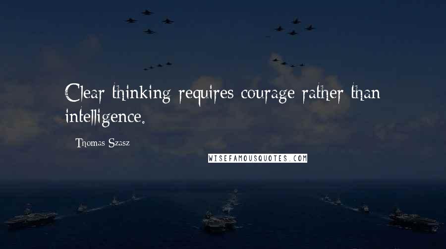 Thomas Szasz Quotes: Clear thinking requires courage rather than intelligence.