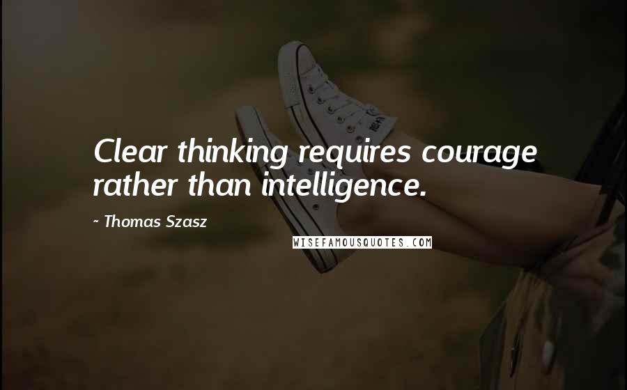 Thomas Szasz Quotes: Clear thinking requires courage rather than intelligence.