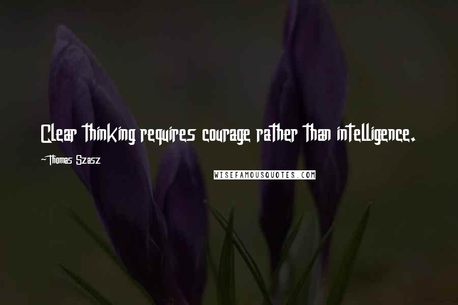 Thomas Szasz Quotes: Clear thinking requires courage rather than intelligence.