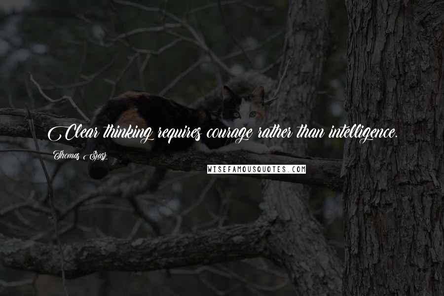Thomas Szasz Quotes: Clear thinking requires courage rather than intelligence.