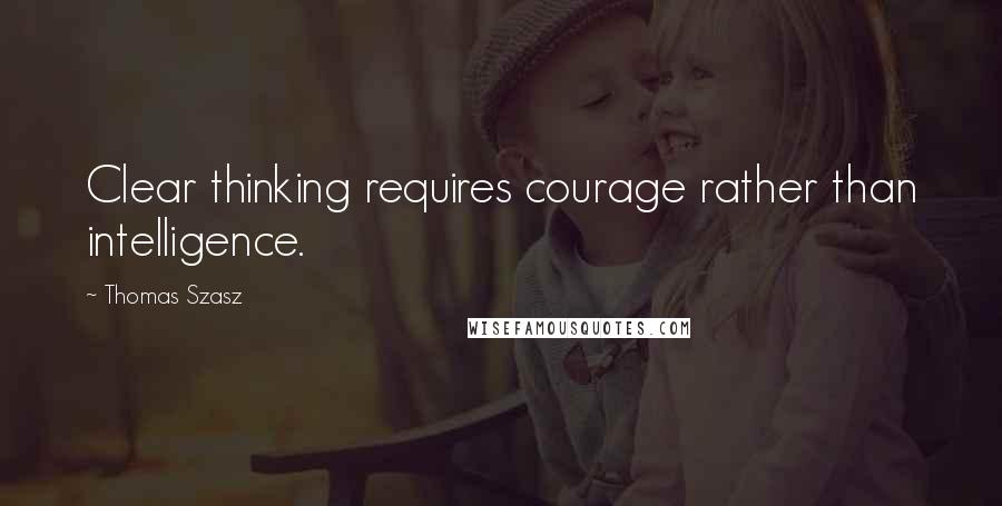 Thomas Szasz Quotes: Clear thinking requires courage rather than intelligence.