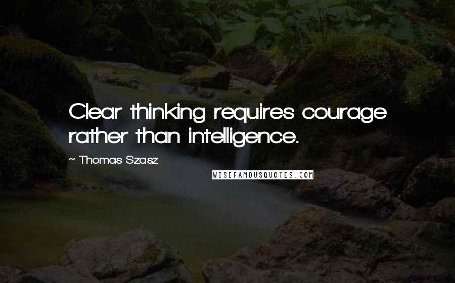 Thomas Szasz Quotes: Clear thinking requires courage rather than intelligence.