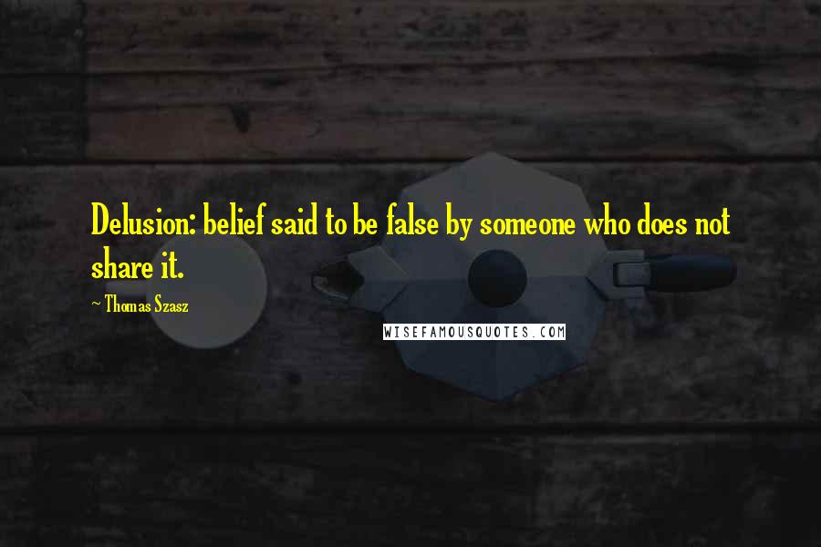 Thomas Szasz Quotes: Delusion: belief said to be false by someone who does not share it.
