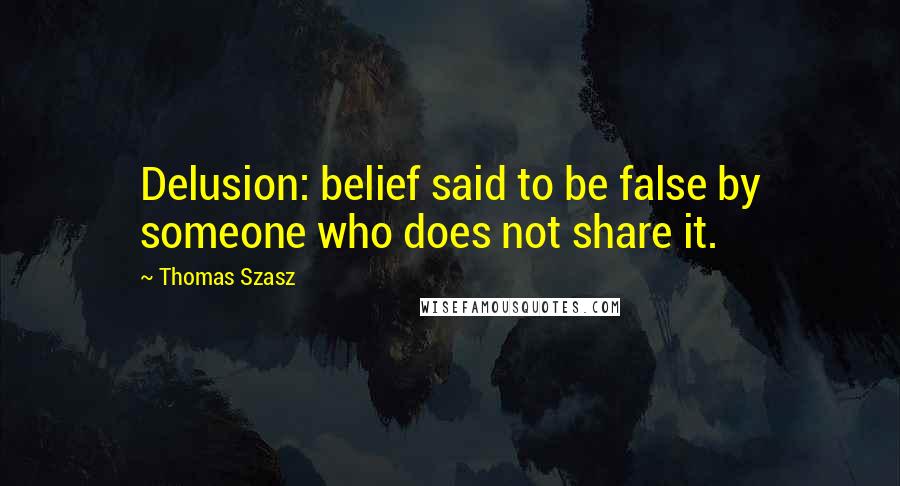 Thomas Szasz Quotes: Delusion: belief said to be false by someone who does not share it.