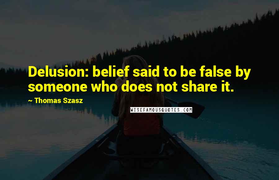 Thomas Szasz Quotes: Delusion: belief said to be false by someone who does not share it.