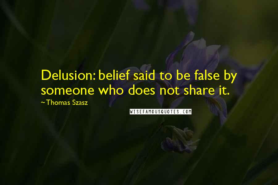 Thomas Szasz Quotes: Delusion: belief said to be false by someone who does not share it.