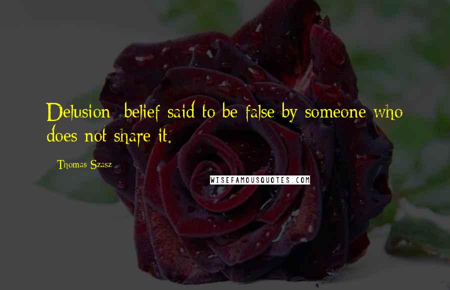 Thomas Szasz Quotes: Delusion: belief said to be false by someone who does not share it.