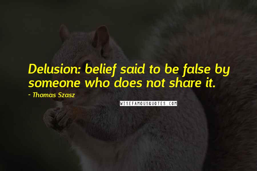 Thomas Szasz Quotes: Delusion: belief said to be false by someone who does not share it.