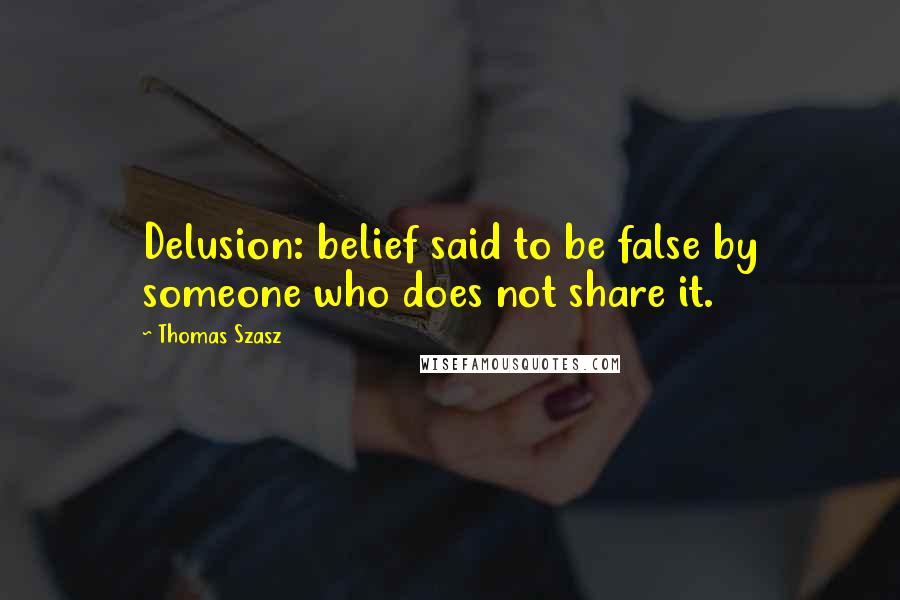 Thomas Szasz Quotes: Delusion: belief said to be false by someone who does not share it.