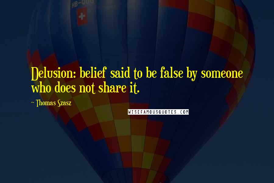 Thomas Szasz Quotes: Delusion: belief said to be false by someone who does not share it.