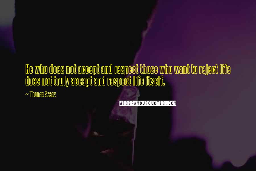 Thomas Szasz Quotes: He who does not accept and respect those who want to reject life does not truly accept and respect life itself.