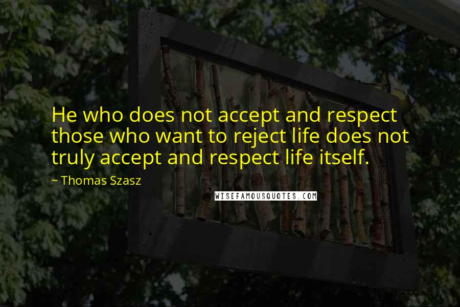 Thomas Szasz Quotes: He who does not accept and respect those who want to reject life does not truly accept and respect life itself.