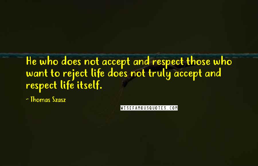 Thomas Szasz Quotes: He who does not accept and respect those who want to reject life does not truly accept and respect life itself.