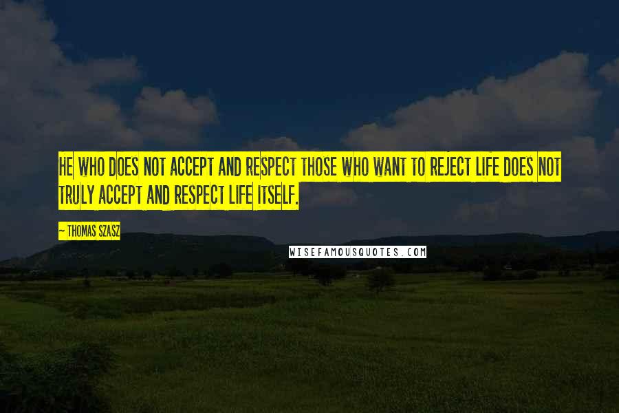 Thomas Szasz Quotes: He who does not accept and respect those who want to reject life does not truly accept and respect life itself.