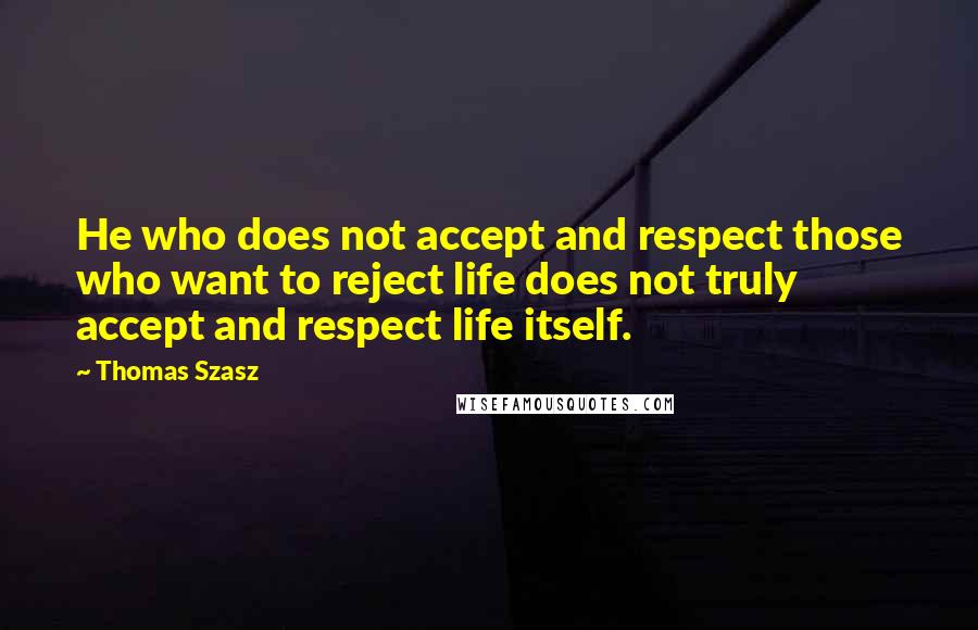 Thomas Szasz Quotes: He who does not accept and respect those who want to reject life does not truly accept and respect life itself.