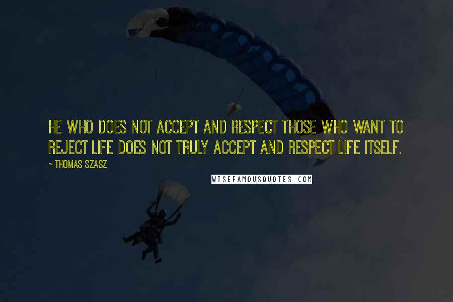 Thomas Szasz Quotes: He who does not accept and respect those who want to reject life does not truly accept and respect life itself.