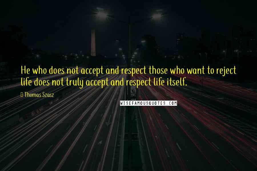 Thomas Szasz Quotes: He who does not accept and respect those who want to reject life does not truly accept and respect life itself.