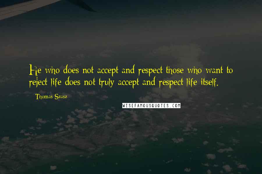 Thomas Szasz Quotes: He who does not accept and respect those who want to reject life does not truly accept and respect life itself.