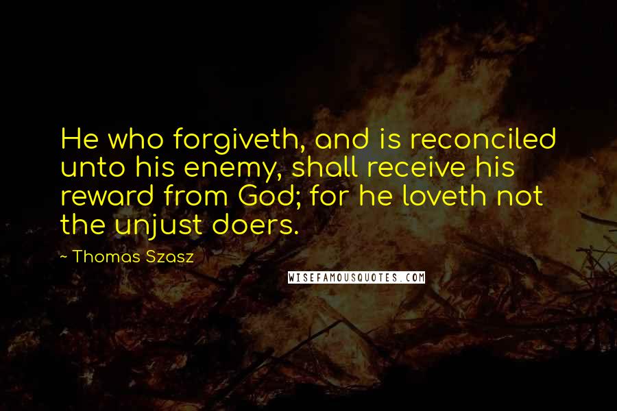 Thomas Szasz Quotes: He who forgiveth, and is reconciled unto his enemy, shall receive his reward from God; for he loveth not the unjust doers.