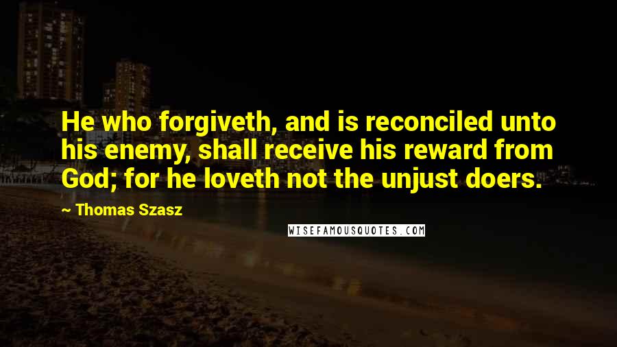 Thomas Szasz Quotes: He who forgiveth, and is reconciled unto his enemy, shall receive his reward from God; for he loveth not the unjust doers.