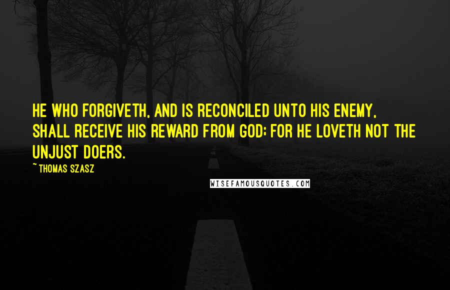 Thomas Szasz Quotes: He who forgiveth, and is reconciled unto his enemy, shall receive his reward from God; for he loveth not the unjust doers.