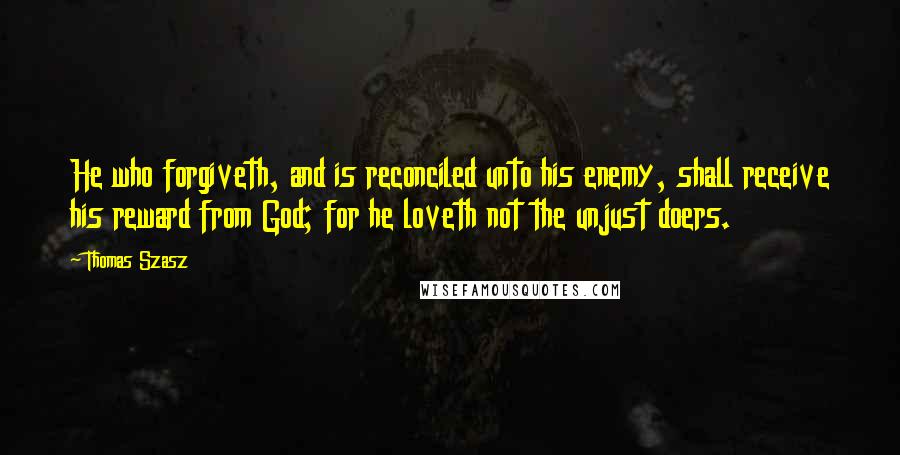 Thomas Szasz Quotes: He who forgiveth, and is reconciled unto his enemy, shall receive his reward from God; for he loveth not the unjust doers.