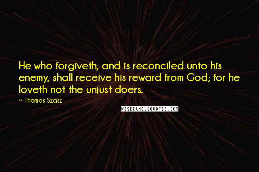 Thomas Szasz Quotes: He who forgiveth, and is reconciled unto his enemy, shall receive his reward from God; for he loveth not the unjust doers.