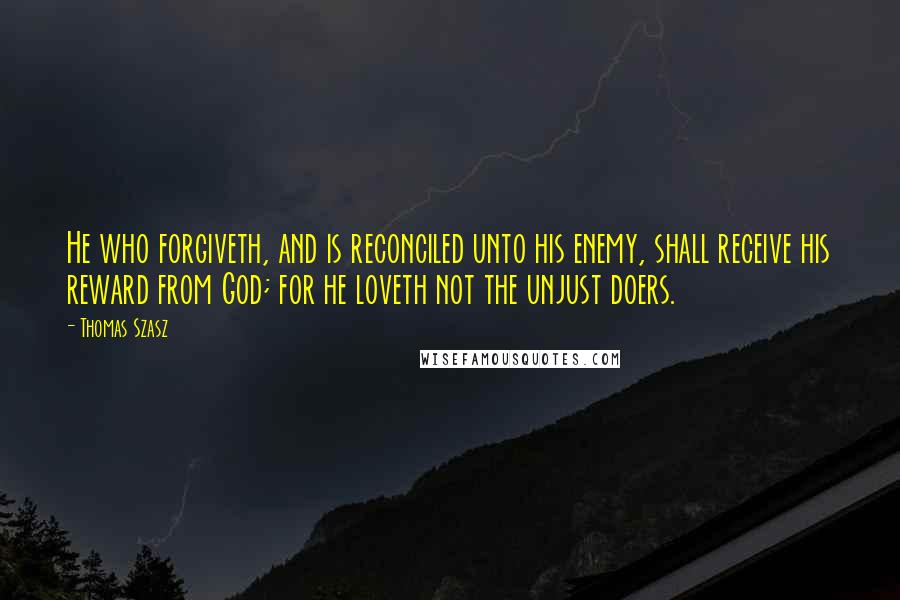 Thomas Szasz Quotes: He who forgiveth, and is reconciled unto his enemy, shall receive his reward from God; for he loveth not the unjust doers.