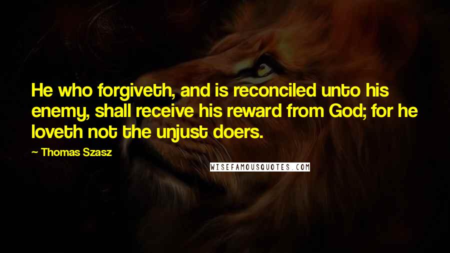 Thomas Szasz Quotes: He who forgiveth, and is reconciled unto his enemy, shall receive his reward from God; for he loveth not the unjust doers.