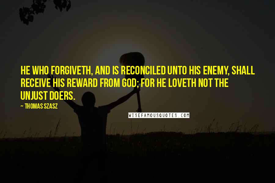 Thomas Szasz Quotes: He who forgiveth, and is reconciled unto his enemy, shall receive his reward from God; for he loveth not the unjust doers.