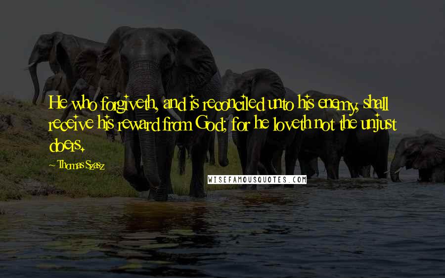 Thomas Szasz Quotes: He who forgiveth, and is reconciled unto his enemy, shall receive his reward from God; for he loveth not the unjust doers.