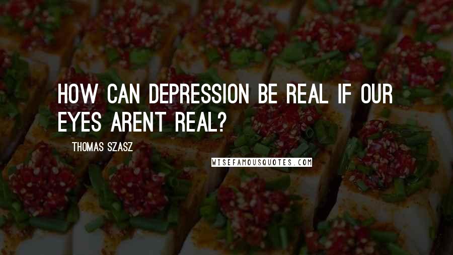 Thomas Szasz Quotes: How can depression be real if our eyes arent real?