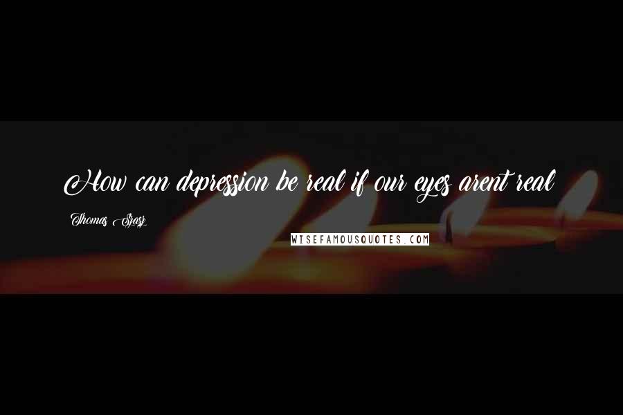 Thomas Szasz Quotes: How can depression be real if our eyes arent real?