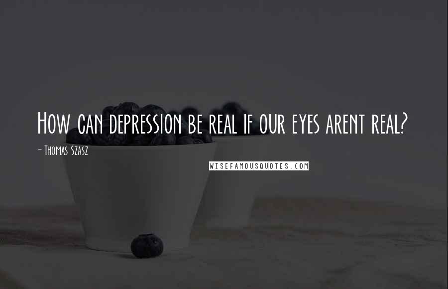 Thomas Szasz Quotes: How can depression be real if our eyes arent real?