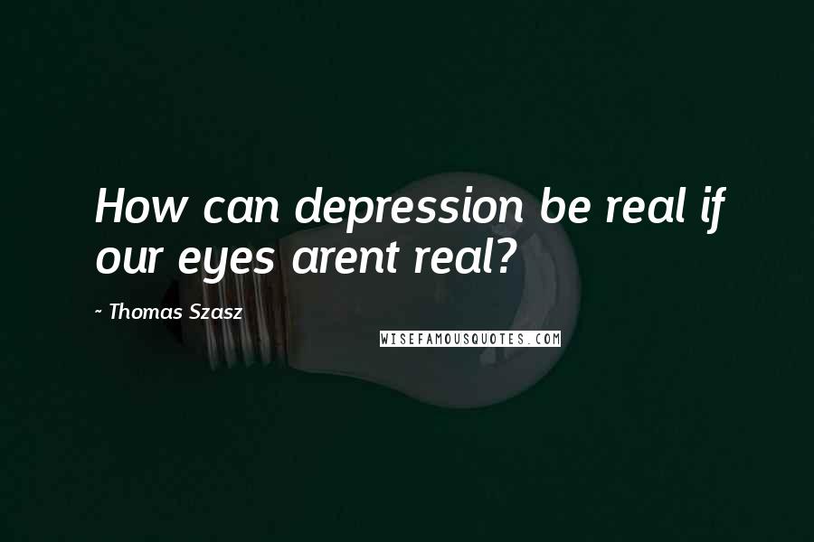 Thomas Szasz Quotes: How can depression be real if our eyes arent real?