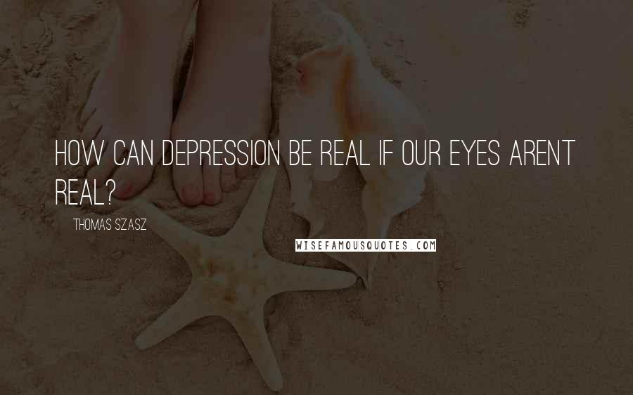 Thomas Szasz Quotes: How can depression be real if our eyes arent real?