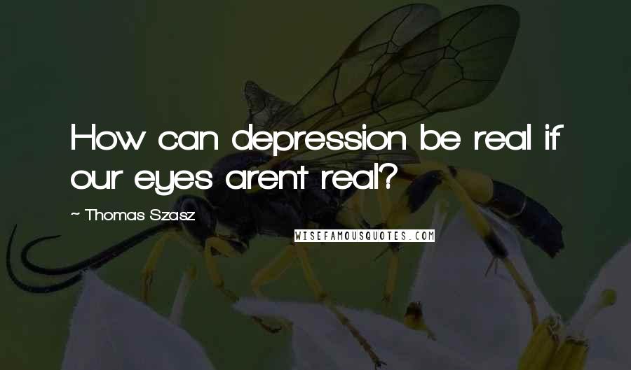 Thomas Szasz Quotes: How can depression be real if our eyes arent real?