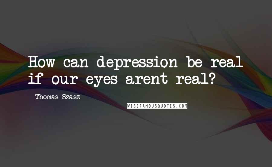 Thomas Szasz Quotes: How can depression be real if our eyes arent real?