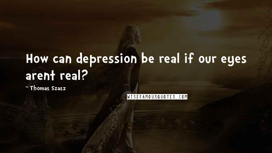 Thomas Szasz Quotes: How can depression be real if our eyes arent real?