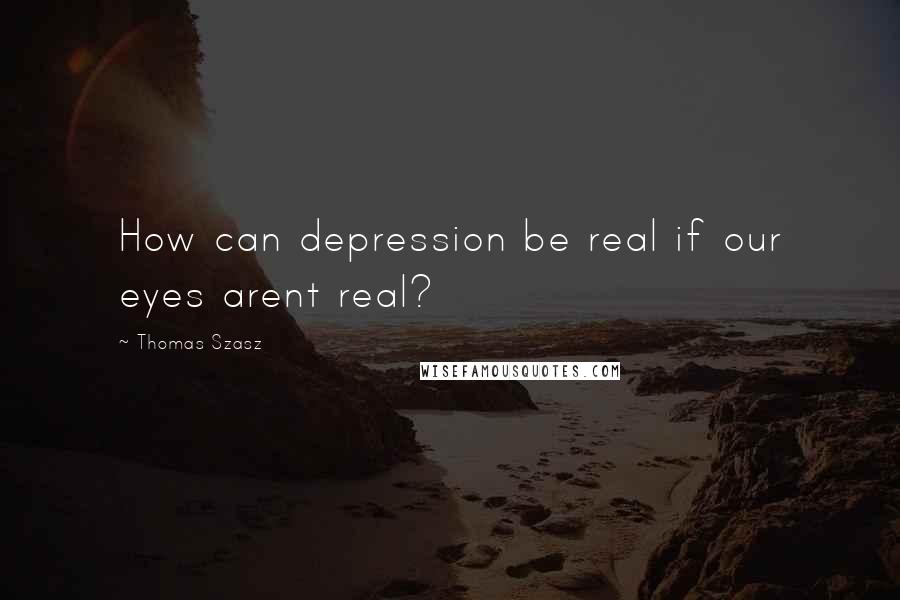 Thomas Szasz Quotes: How can depression be real if our eyes arent real?