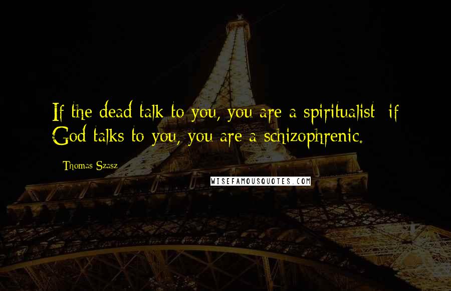 Thomas Szasz Quotes: If the dead talk to you, you are a spiritualist; if God talks to you, you are a schizophrenic.