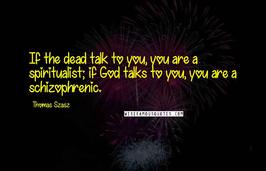 Thomas Szasz Quotes: If the dead talk to you, you are a spiritualist; if God talks to you, you are a schizophrenic.